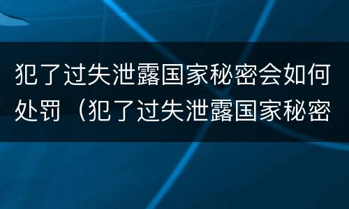 犯了过失泄露国家秘密会如何处罚（犯了过失泄露国家秘密会如何处罚他）