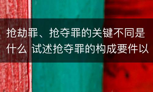 抢劫罪、抢夺罪的关键不同是什么 试述抢夺罪的构成要件以及与抢劫罪的区别