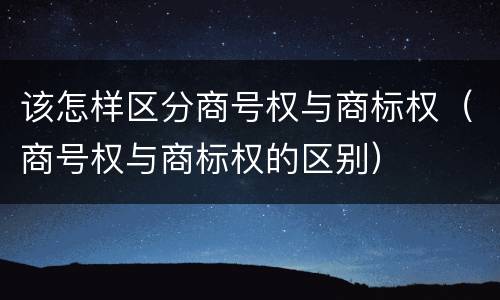 该怎样区分商号权与商标权（商号权与商标权的区别）