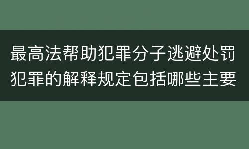 最高法帮助犯罪分子逃避处罚犯罪的解释规定包括哪些主要内容