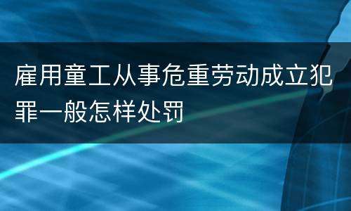 雇用童工从事危重劳动成立犯罪一般怎样处罚