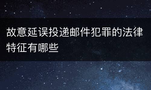 故意延误投递邮件犯罪的法律特征有哪些