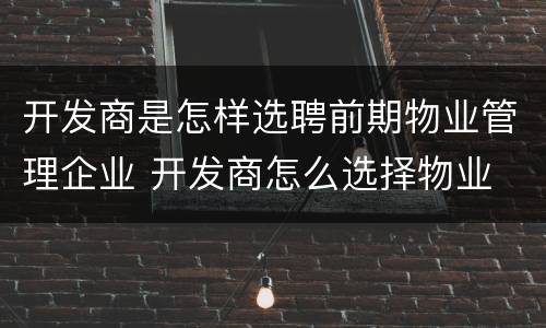 开发商是怎样选聘前期物业管理企业 开发商怎么选择物业