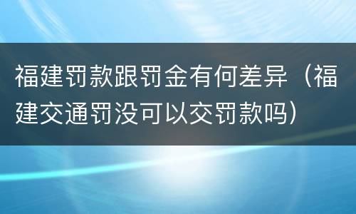 福建罚款跟罚金有何差异（福建交通罚没可以交罚款吗）