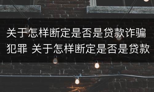 关于怎样断定是否是贷款诈骗犯罪 关于怎样断定是否是贷款诈骗犯罪的规定
