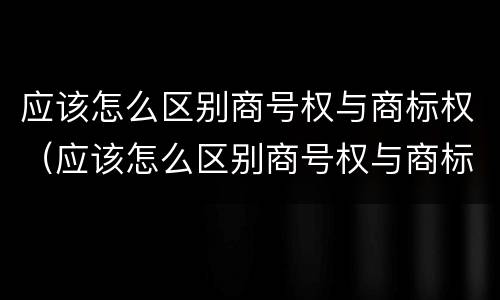 应该怎么区别商号权与商标权（应该怎么区别商号权与商标权呢）