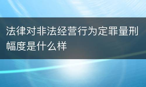 法律对非法经营行为定罪量刑幅度是什么样