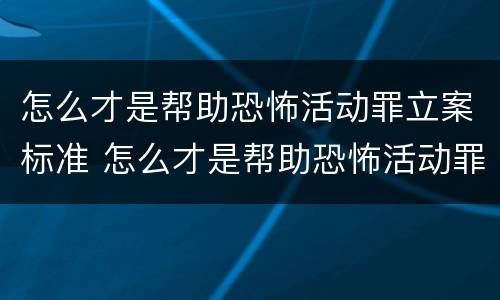 怎么才是帮助恐怖活动罪立案标准 怎么才是帮助恐怖活动罪立案标准的人