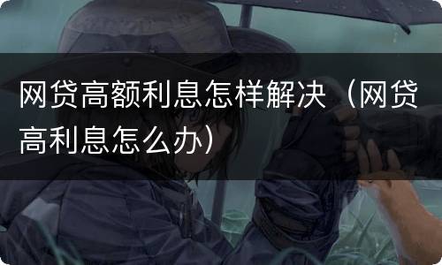 网贷高额利息怎样解决（网贷高利息怎么办）