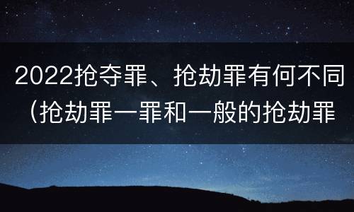 2022抢夺罪、抢劫罪有何不同（抢劫罪一罪和一般的抢劫罪）