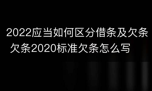2022应当如何区分借条及欠条 欠条2020标准欠条怎么写
