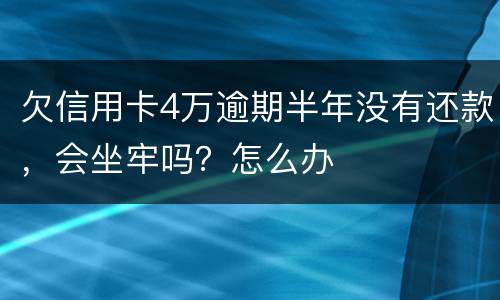 欠信用卡4万逾期半年没有还款，会坐牢吗？怎么办