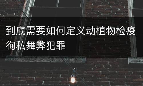 到底需要如何定义动植物检疫徇私舞弊犯罪