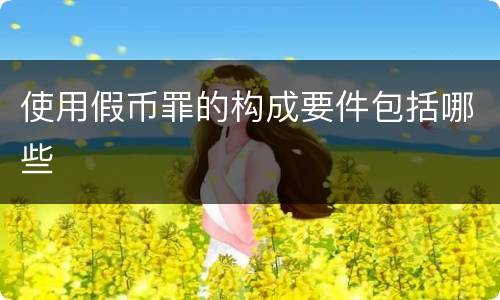 使用假币罪的构成要件包括哪些