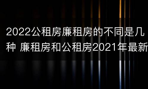 2022公租房廉租房的不同是几种 廉租房和公租房2021年最新通知