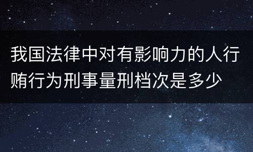我国法律中对有影响力的人行贿行为刑事量刑档次是多少