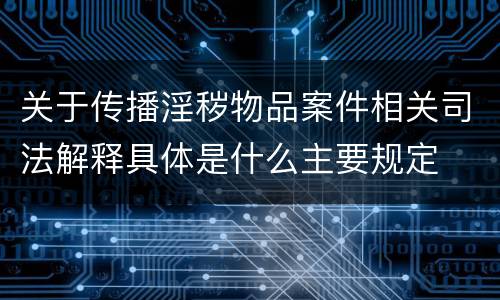 关于传播淫秽物品案件相关司法解释具体是什么主要规定