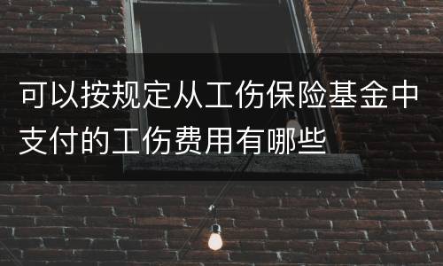 可以按规定从工伤保险基金中支付的工伤费用有哪些