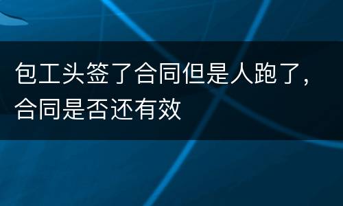 包工头签了合同但是人跑了，合同是否还有效