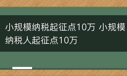 小规模纳税起征点10万 小规模纳税人起征点10万