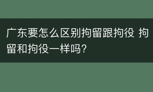 广东要怎么区别拘留跟拘役 拘留和拘役一样吗?