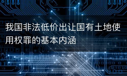 我国非法低价出让国有土地使用权罪的基本内涵