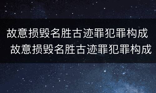故意损毁名胜古迹罪犯罪构成 故意损毁名胜古迹罪犯罪构成要件包括
