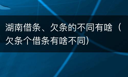 湖南借条、欠条的不同有啥（欠条个借条有啥不同）