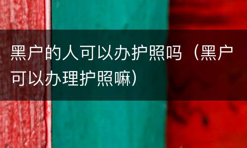 黑户的人可以办护照吗（黑户可以办理护照嘛）