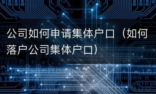 公司如何申请集体户口（如何落户公司集体户口）