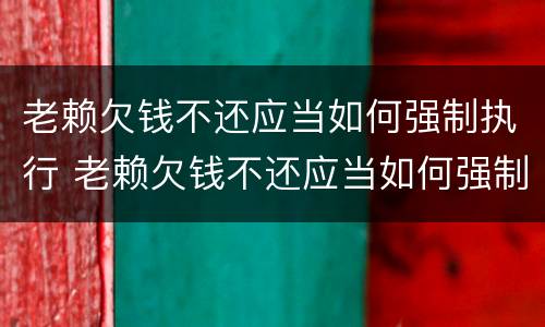 老赖欠钱不还应当如何强制执行 老赖欠钱不还应当如何强制执行案件