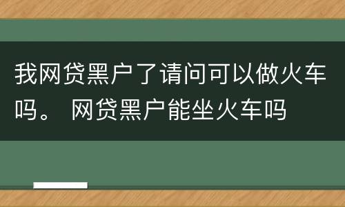 我网贷黑户了请问可以做火车吗。 网贷黑户能坐火车吗