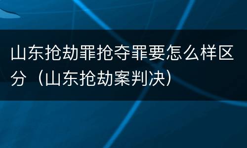 山东抢劫罪抢夺罪要怎么样区分（山东抢劫案判决）