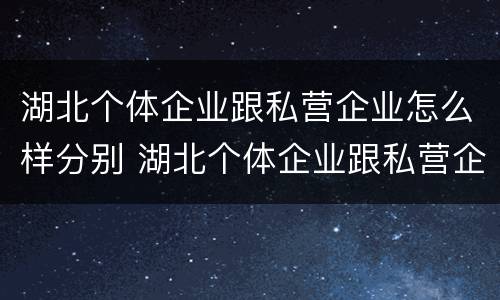 湖北个体企业跟私营企业怎么样分别 湖北个体企业跟私营企业怎么样分别呢