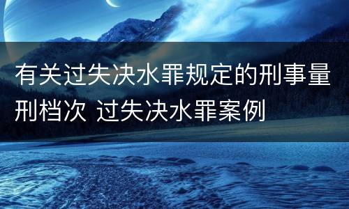 有关过失决水罪规定的刑事量刑档次 过失决水罪案例