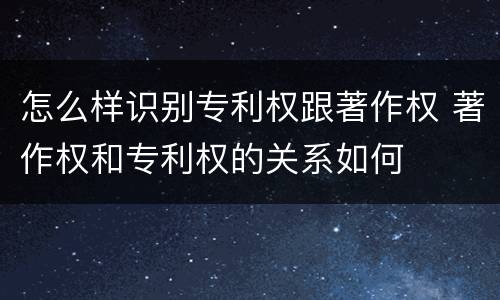 怎么样识别专利权跟著作权 著作权和专利权的关系如何