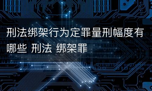 刑法绑架行为定罪量刑幅度有哪些 刑法 绑架罪