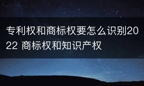 专利权和商标权要怎么识别2022 商标权和知识产权