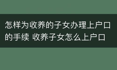 怎样为收养的子女办理上户口的手续 收养子女怎么上户口