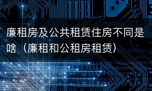 廉租房及公共租赁住房不同是啥（廉租和公租房租赁）