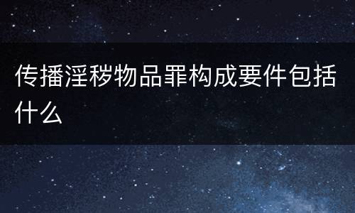 传播淫秽物品罪构成要件包括什么