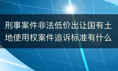 刑事案件非法低价出让国有土地使用权案件追诉标准有什么规定