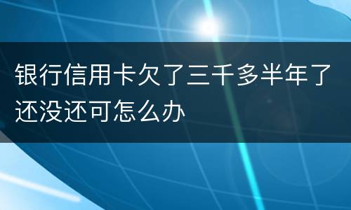 银行信用卡欠了三千多半年了还没还可怎么办