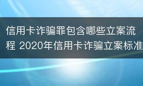 信用卡诈骗罪包含哪些立案流程 2020年信用卡诈骗立案标准