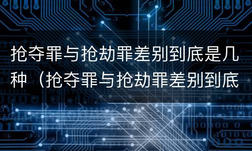 抢夺罪与抢劫罪差别到底是几种（抢夺罪与抢劫罪差别到底是几种情况）
