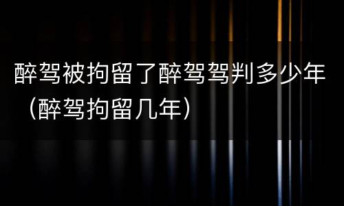 醉驾被拘留了醉驾驾判多少年（醉驾拘留几年）
