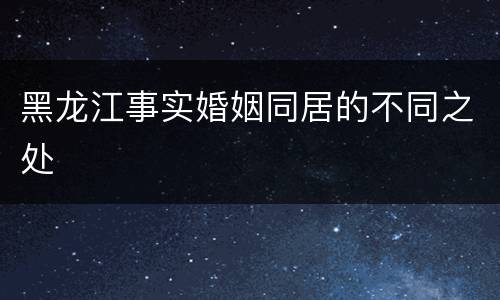 黑龙江事实婚姻同居的不同之处
