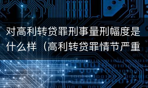 对高利转贷罪刑事量刑幅度是什么样（高利转贷罪情节严重）