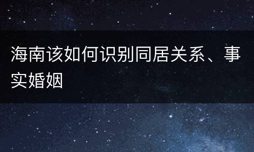 海南该如何识别同居关系、事实婚姻