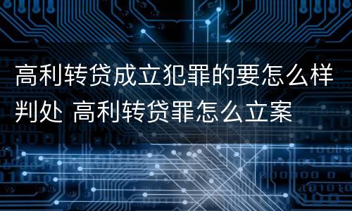 高利转贷成立犯罪的要怎么样判处 高利转贷罪怎么立案